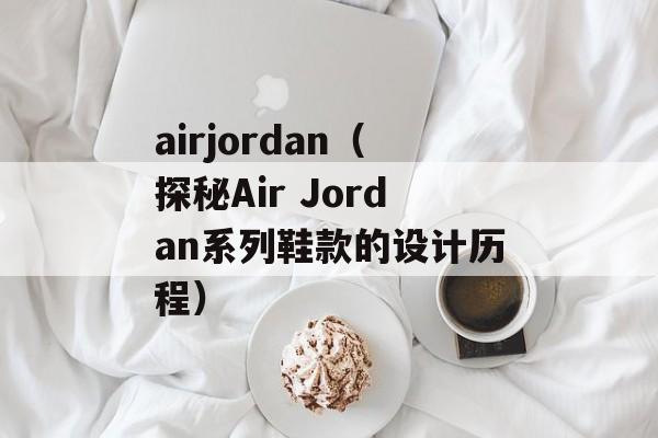 airjordan（探秘Air Jordan系列鞋款的设计历程）-第1张图片-