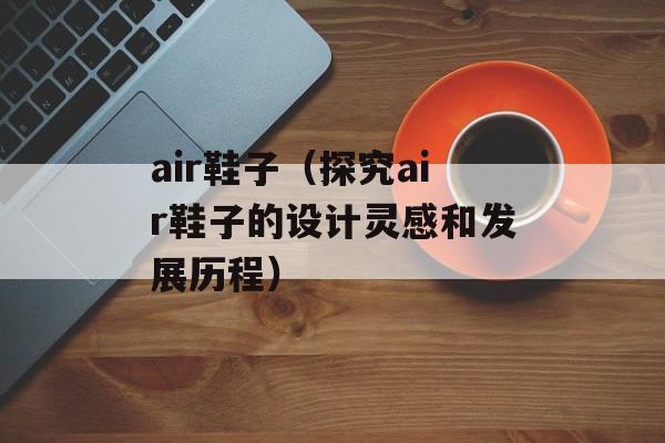 air鞋子（探究air鞋子的设计灵感和发展历程）-第1张图片-