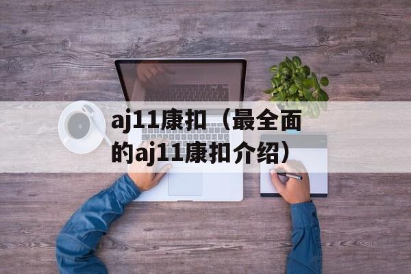 aj11康扣（最全面的aj11康扣介绍）-第1张图片-