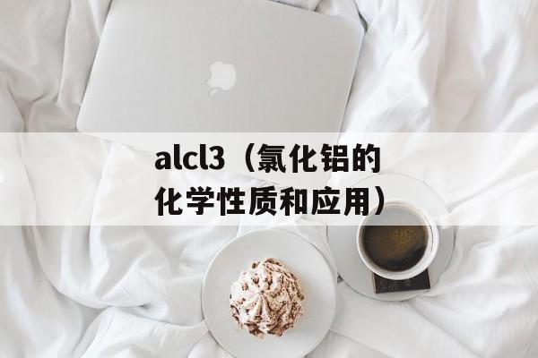 alcl3（氯化铝的化学性质和应用）-第1张图片-