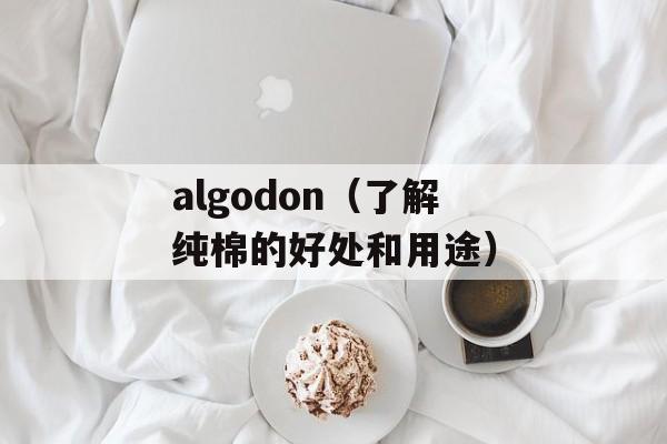algodon（了解纯棉的好处和用途）-第1张图片-