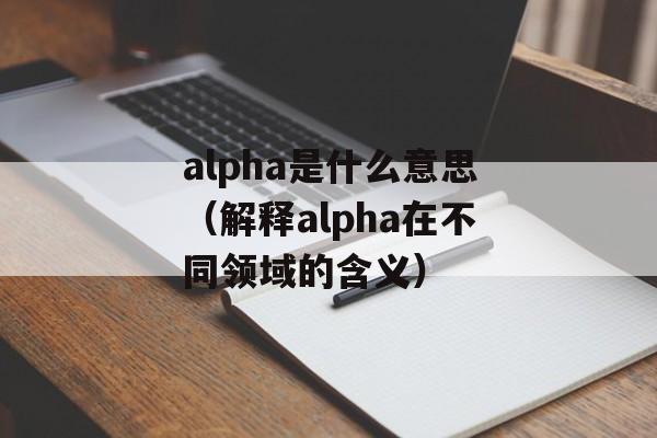 alpha是什么意思（解释alpha在不同领域的含义）-第1张图片-