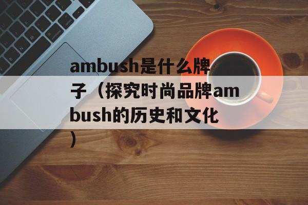 ambush是什么牌子（探究时尚品牌ambush的历史和文化）-第1张图片-