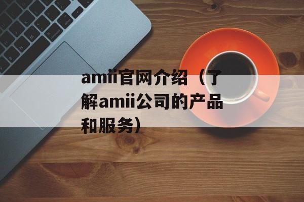 amii官网介绍（了解amii公司的产品和服务）-第1张图片-