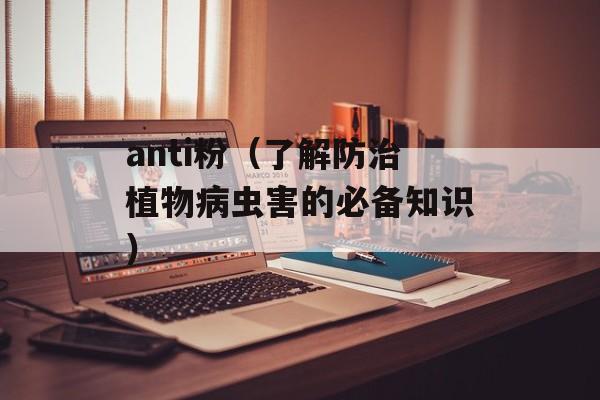 anti粉（了解防治植物病虫害的必备知识）-第1张图片-