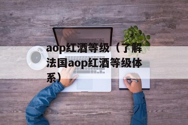 aop红酒等级（了解法国aop红酒等级体系）-第1张图片-