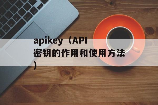 apikey（API密钥的作用和使用方法）-第1张图片-