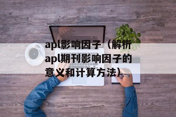 apl影响因子（解析apl期刊影响因子的意义和计算方法）-第1张图片-