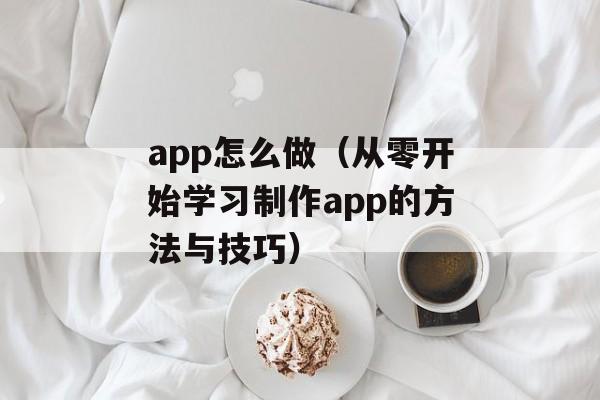 app怎么做（从零开始学习制作app的方法与技巧）-第1张图片-