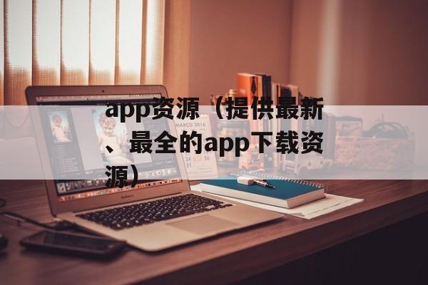 app资源（提供最新、最全的app下载资源）-第1张图片-