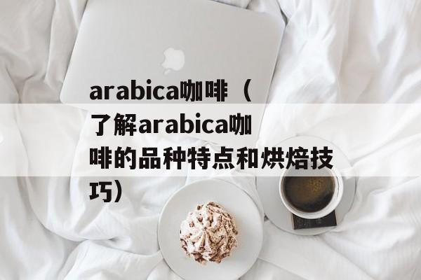 arabica咖啡（了解arabica咖啡的品种特点和烘焙技巧）-第1张图片-