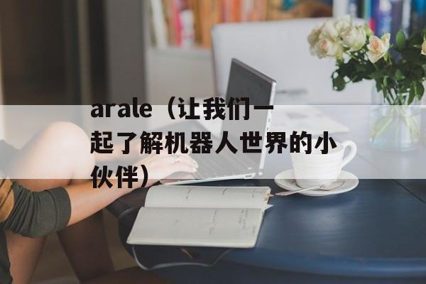 arale（让我们一起了解机器人世界的小伙伴）-第1张图片-
