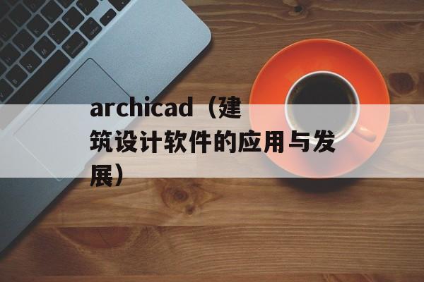 archicad（建筑设计软件的应用与发展）-第1张图片-