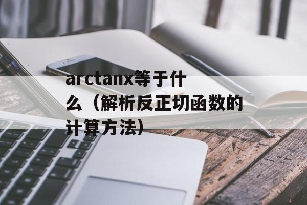 arctanx等于什么（解析反正切函数的计算方法）-第1张图片-
