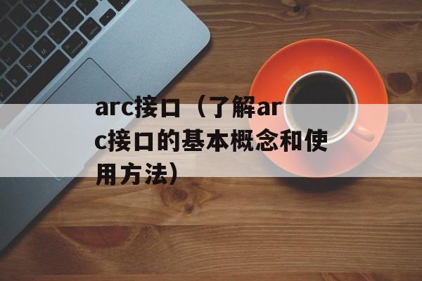 arc接口（了解arc接口的基本概念和使用方法）-第1张图片-