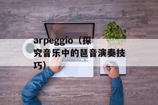 arpeggio（探究音乐中的琶音演奏技巧）-第1张图片-