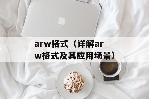 arw格式（详解arw格式及其应用场景）-第1张图片-