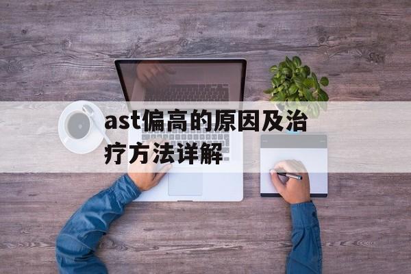 ast偏高的原因及治疗方法详解-第1张图片-