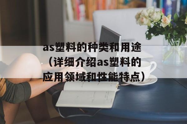 as塑料的种类和用途（详细介绍as塑料的应用领域和性能特点）-第1张图片-