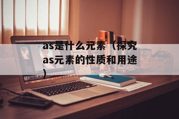 as是什么元素（探究as元素的性质和用途）-第1张图片-