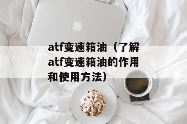 atf变速箱油（了解atf变速箱油的作用和使用方法）-第1张图片-