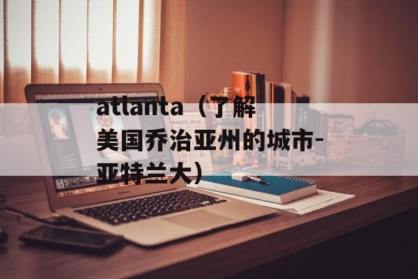 atlanta（了解美国乔治亚州的城市-亚特兰大）-第1张图片-