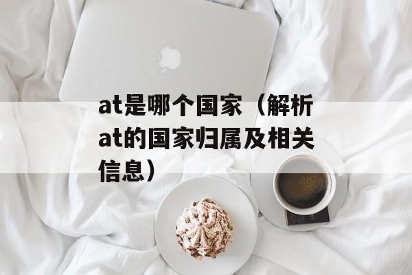 at是哪个国家（解析at的国家归属及相关信息）-第1张图片-