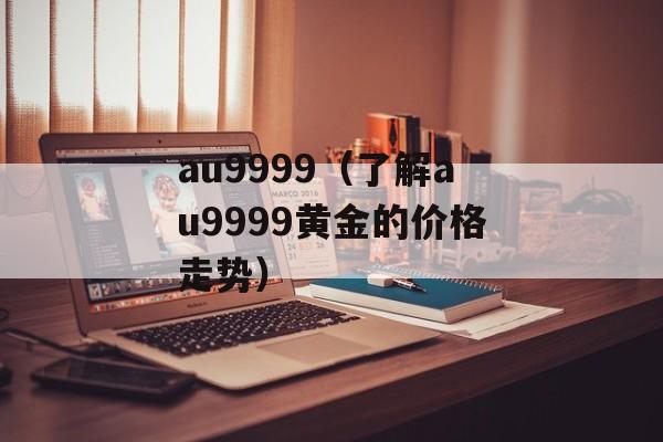 au9999（了解au9999黄金的价格走势）-第1张图片-