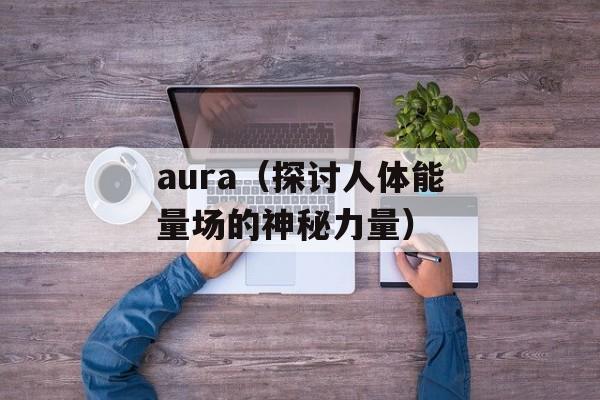 aura（探讨人体能量场的神秘力量）-第1张图片-