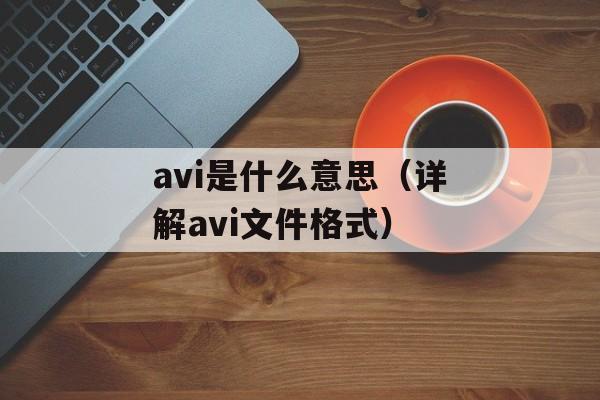 avi是什么意思（详解avi文件格式）-第1张图片-