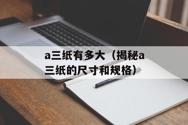 a三纸有多大（揭秘a三纸的尺寸和规格）-第1张图片-