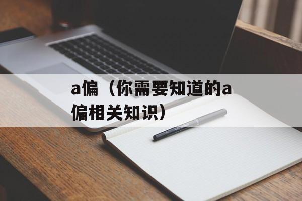 a偏（你需要知道的a偏相关知识）-第1张图片-