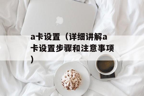 a卡设置（详细讲解a卡设置步骤和注意事项）-第1张图片-