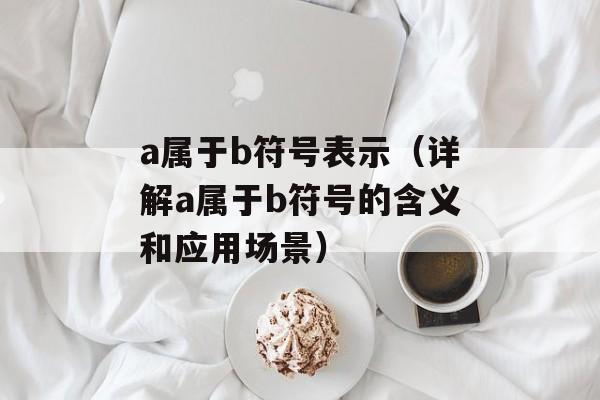 a属于b符号表示（详解a属于b符号的含义和应用场景）-第1张图片-
