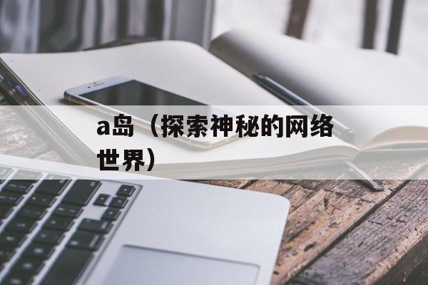 a岛（探索神秘的网络世界）-第1张图片-