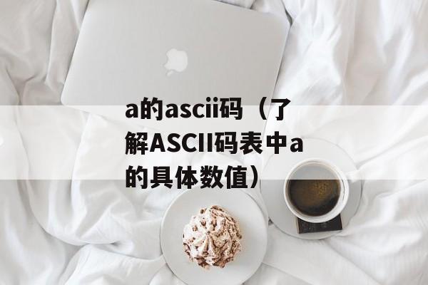 a的ascii码（了解ASCII码表中a的具体数值）-第1张图片-