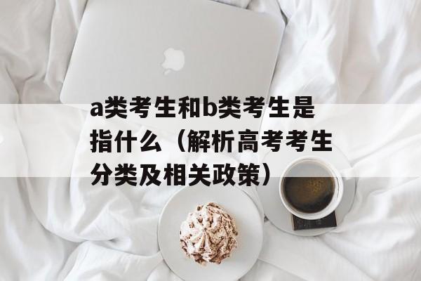 a类考生和b类考生是指什么（解析高考考生分类及相关政策）-第1张图片-