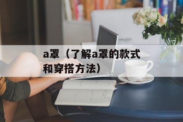 a罩（了解a罩的款式和穿搭方法）-第1张图片-