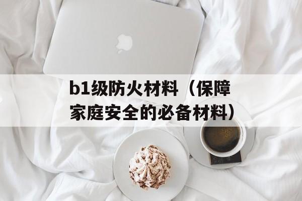 b1级防火材料（保障家庭安全的必备材料）-第1张图片-