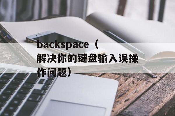 backspace（解决你的键盘输入误操作问题）-第1张图片-