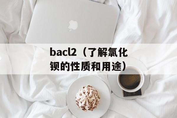 bacl2（了解氯化钡的性质和用途）-第1张图片-