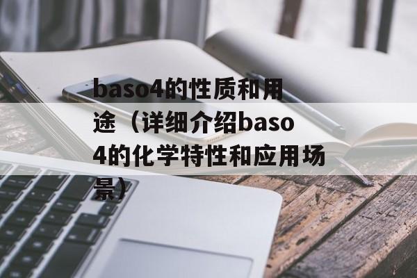 baso4的性质和用途（详细介绍baso4的化学特性和应用场景）-第1张图片-