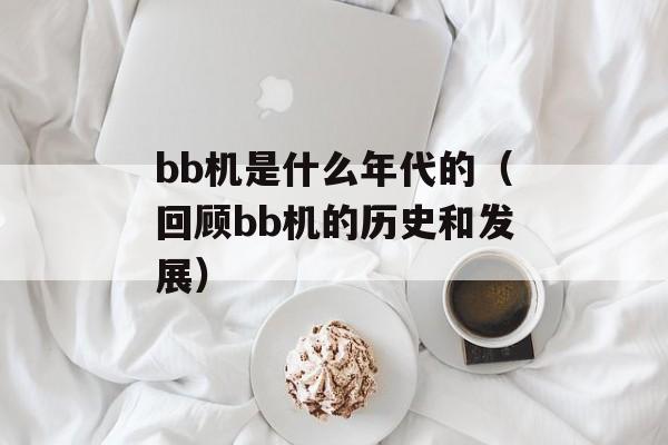 bb机是什么年代的（回顾bb机的历史和发展）-第1张图片-