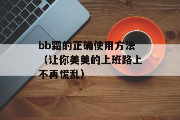 bb霜的正确使用方法（让你美美的上班路上不再慌乱）-第1张图片-