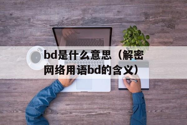 bd是什么意思（解密网络用语bd的含义）-第1张图片-