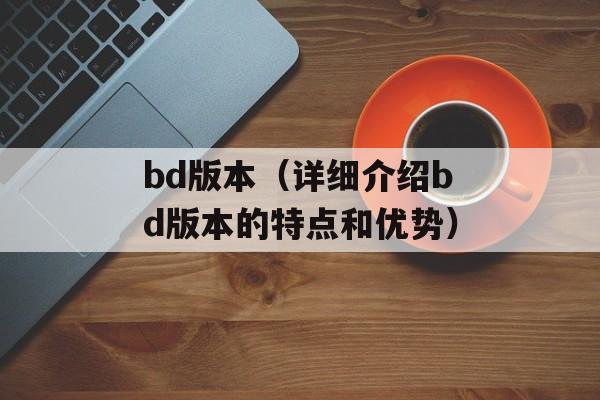 bd版本（详细介绍bd版本的特点和优势）-第1张图片-