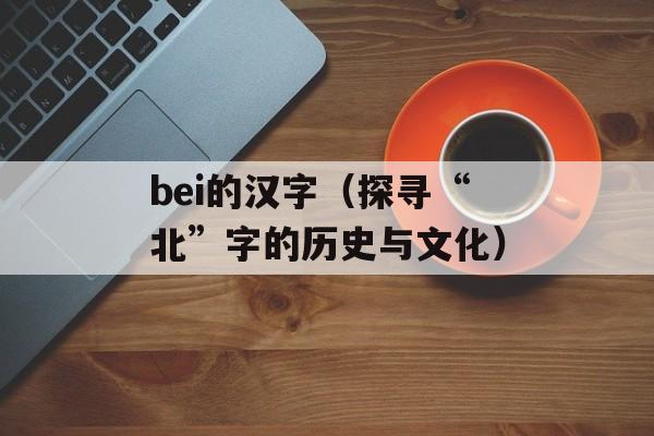 bei的汉字（探寻“北”字的历史与文化）-第1张图片-