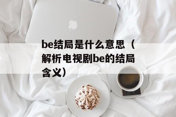 be结局是什么意思（解析电视剧be的结局含义）-第1张图片-