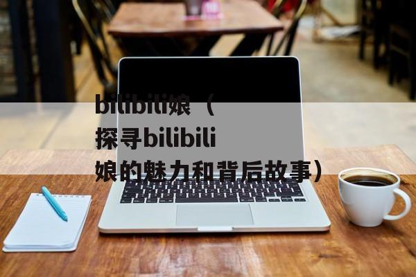 bilibili娘（探寻bilibili娘的魅力和背后故事）-第1张图片-