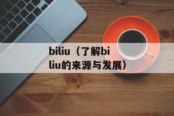 biliu（了解biliu的来源与发展）-第1张图片-